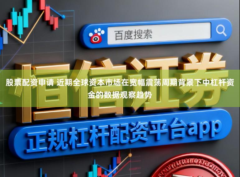 股票配资申请 近期全球资本市场在宽幅震荡周期背景下中杠杆资金的数据观察趋势