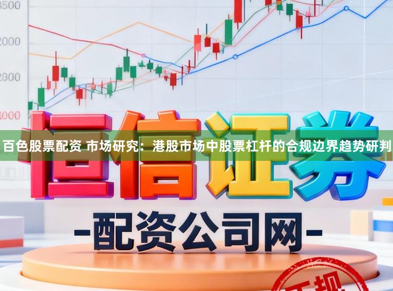 百色股票配资 市场研究：港股市场中股票杠杆的合规边界趋势研判
