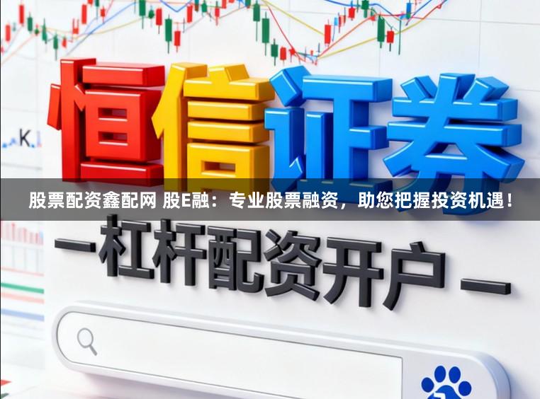 股票配资鑫配网 股E融：专业股票融资，助您把握投资机遇！