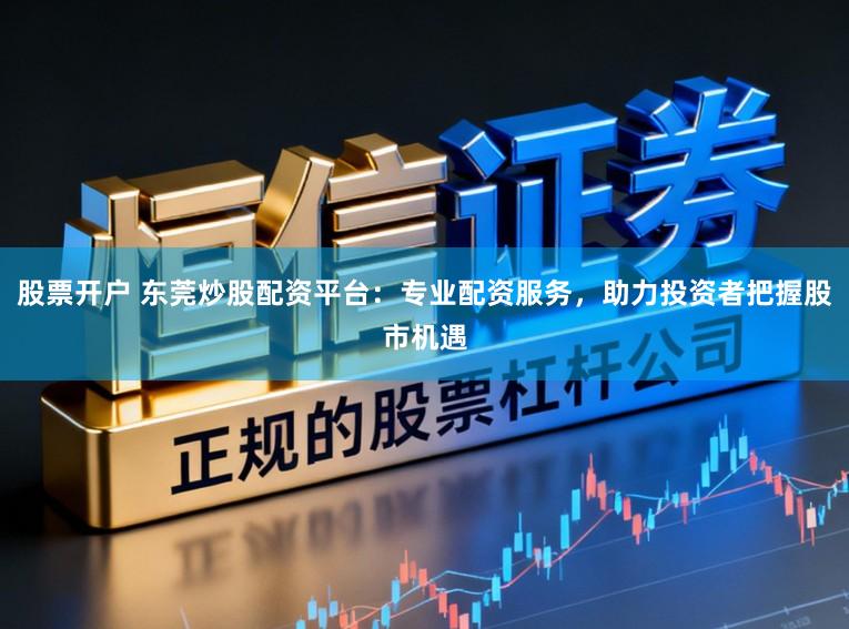 股票开户 东莞炒股配资平台：专业配资服务，助力投资者把握股市机遇