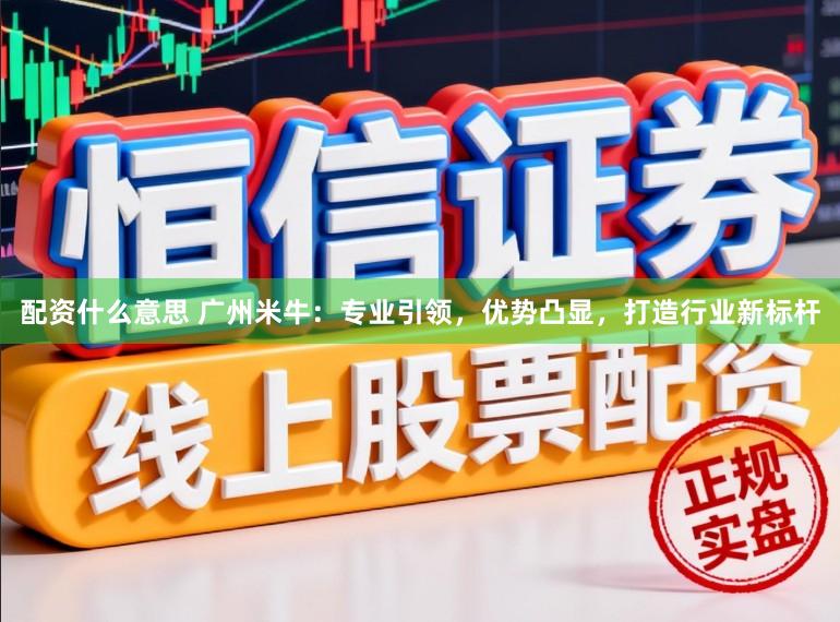 配资什么意思 广州米牛：专业引领，优势凸显，打造行业新标杆