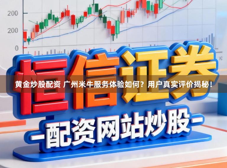 黄金炒股配资 广州米牛服务体验如何?用户真实评价揭秘!