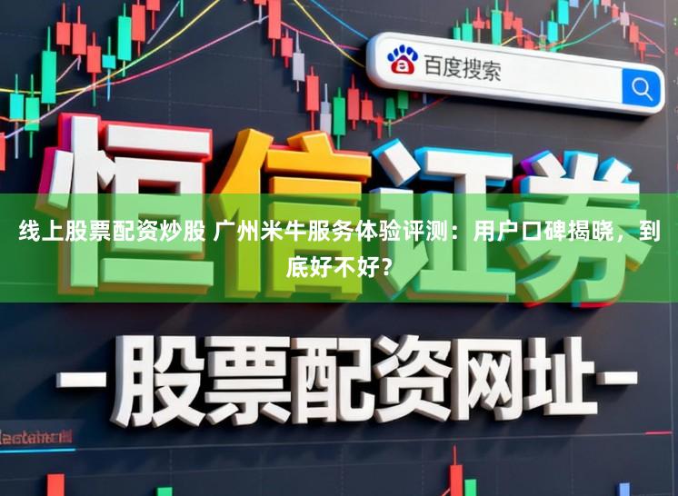 线上股票配资炒股 广州米牛服务体验评测:用户口碑揭晓,到底好不好?
