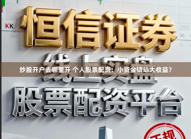 炒股开户去哪里开 个人股票配资：小资金撬动大收益？