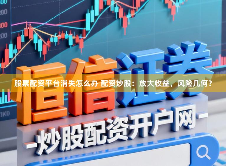 股票配资平台消失怎么办 配资炒股：放大收益，风险几何？