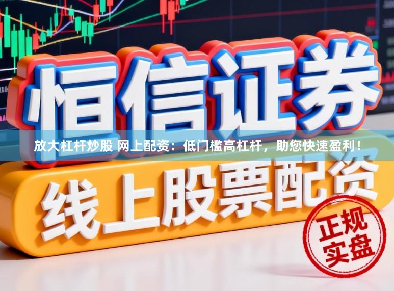 放大杠杆炒股 网上配资：低门槛高杠杆，助您快速盈利！
