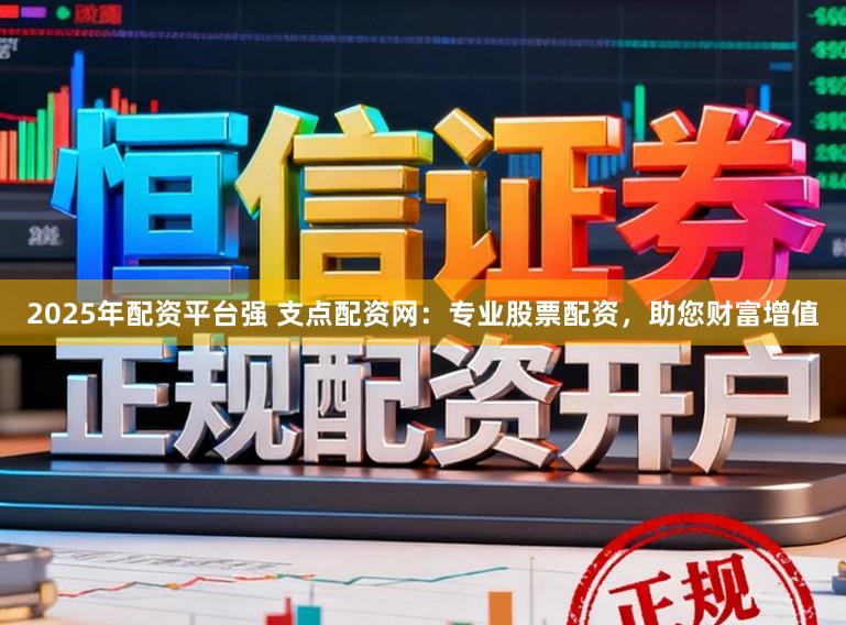 2025年配资平台强 支点配资网：专业股票配资，助您财富增值