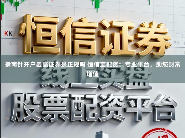 指南针开户麦高证券是正规吗 恒信宝配资：专业平台，助您财富增值