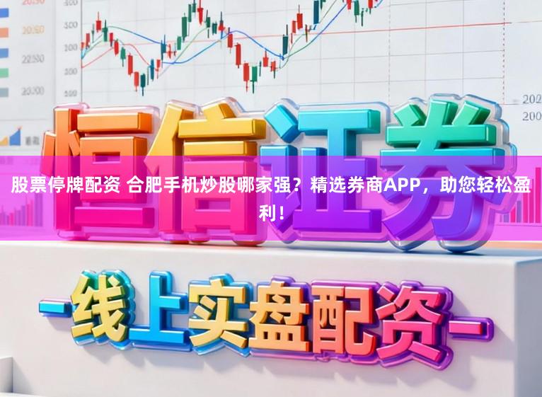 股票停牌配资 合肥手机炒股哪家强？精选券商APP，助您轻松盈利！
