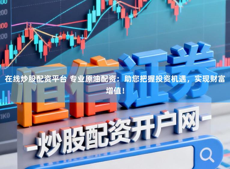 在线炒股配资平台 专业原油配资：助您把握投资机遇，实现财富增值！