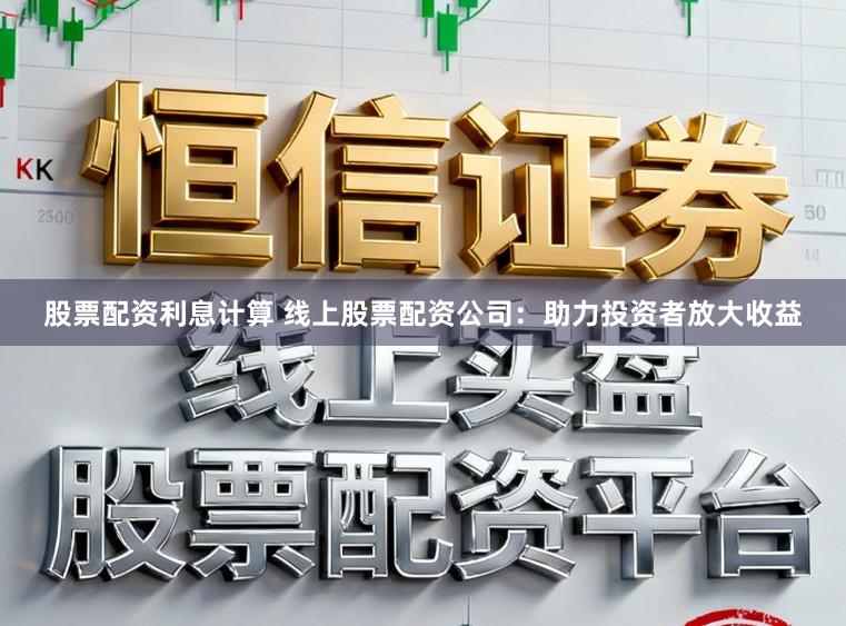 股票配资利息计算 线上股票配资公司：助力投资者放大收益