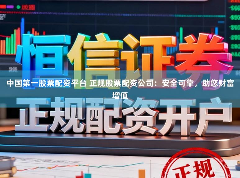中国第一股票配资平台 正规股票配资公司:安全可靠,助您财富增值